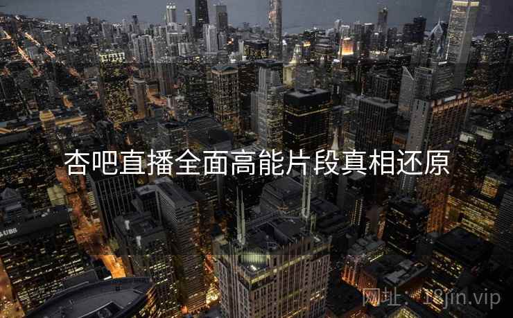 杏吧直播全面高能片段真相还原
