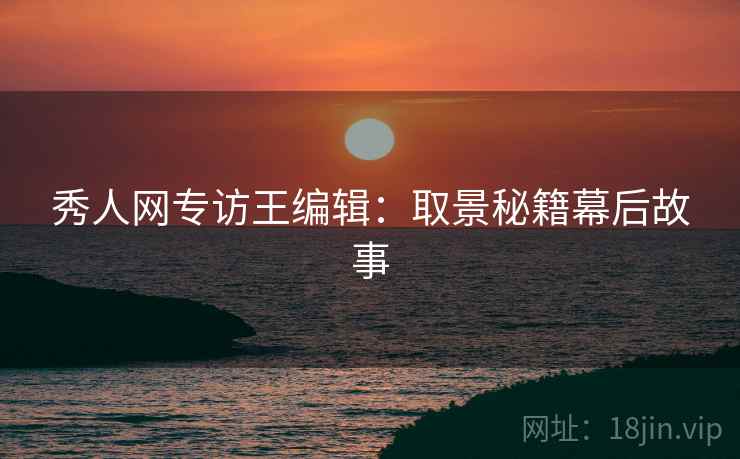 秀人网专访王编辑：取景秘籍幕后故事