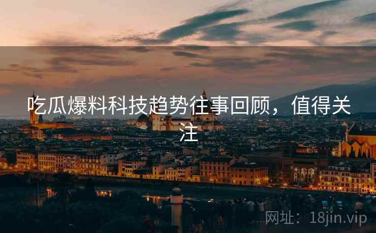 吃瓜爆料科技趋势往事回顾，值得关注