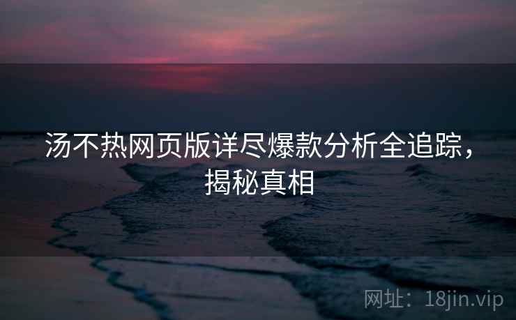 汤不热网页版详尽爆款分析全追踪，揭秘真相