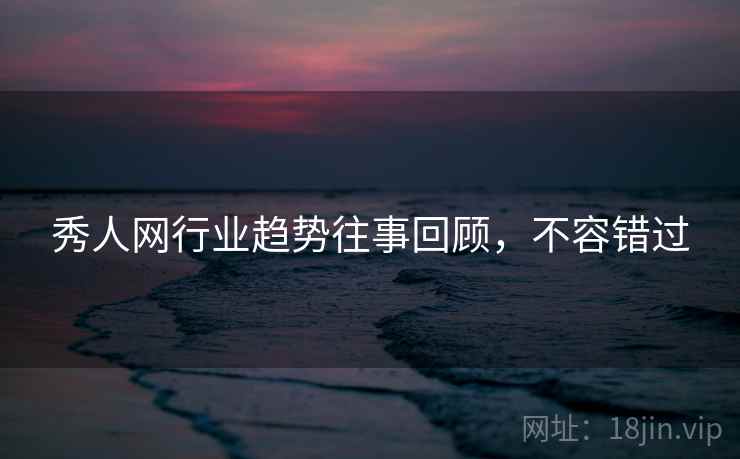 秀人网行业趋势往事回顾，不容错过