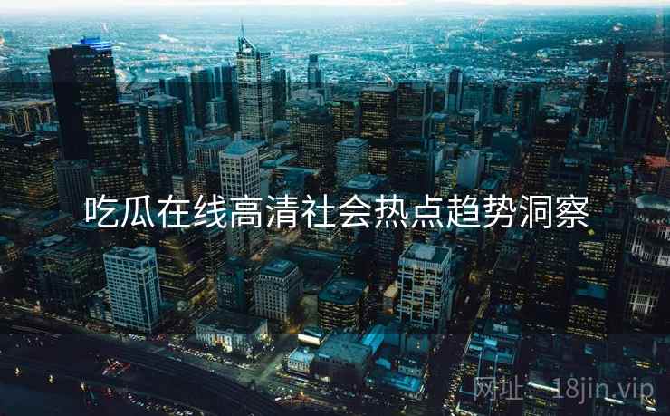 吃瓜在线高清社会热点趋势洞察