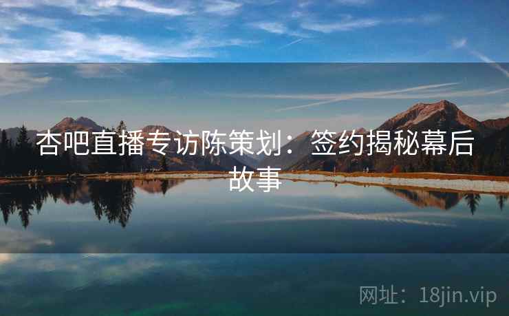 杏吧直播专访陈策划：签约揭秘幕后故事