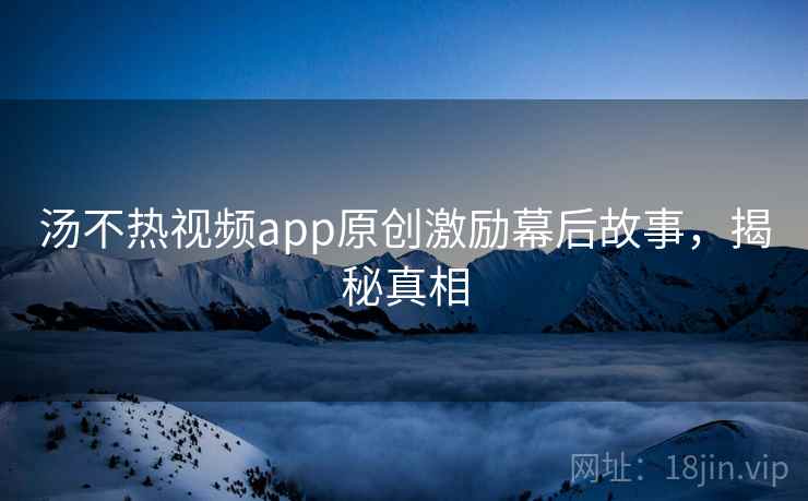 汤不热视频app原创激励幕后故事,揭秘真相