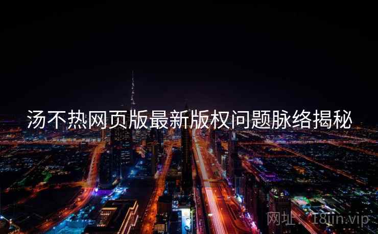 汤不热网页版最新版权问题脉络揭秘