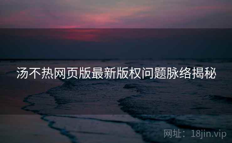 汤不热网页版最新版权问题脉络揭秘