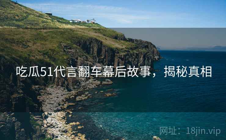 吃瓜51代言翻车幕后故事，揭秘真相