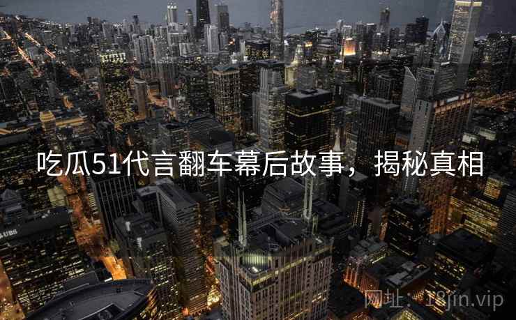 吃瓜51代言翻车幕后故事，揭秘真相