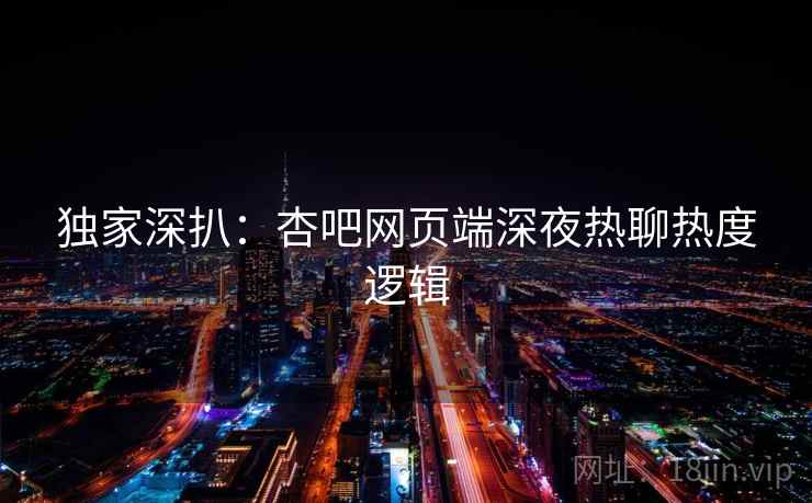 独家深扒：杏吧网页端深夜热聊热度逻辑