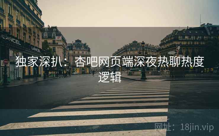 独家深扒:杏吧网页端深夜热聊热度逻辑