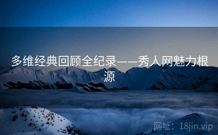 多维经典回顾全纪录——秀人网魅力根源