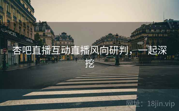 杏吧直播互动直播风向研判，一起深挖
