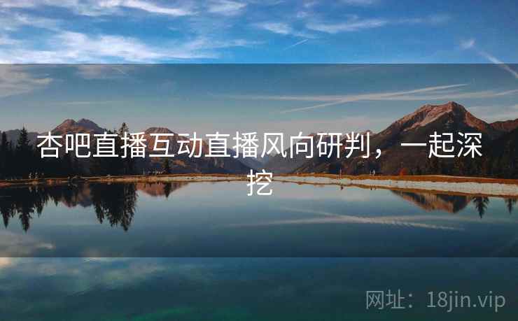 杏吧直播互动直播风向研判，一起深挖