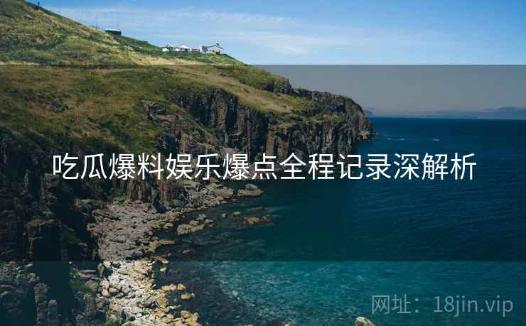 吃瓜爆料娱乐爆点全程记录深解析