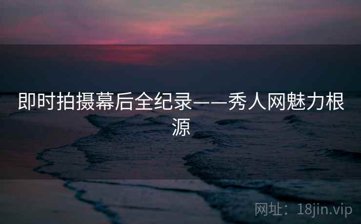 即时拍摄幕后全纪录——秀人网魅力根源