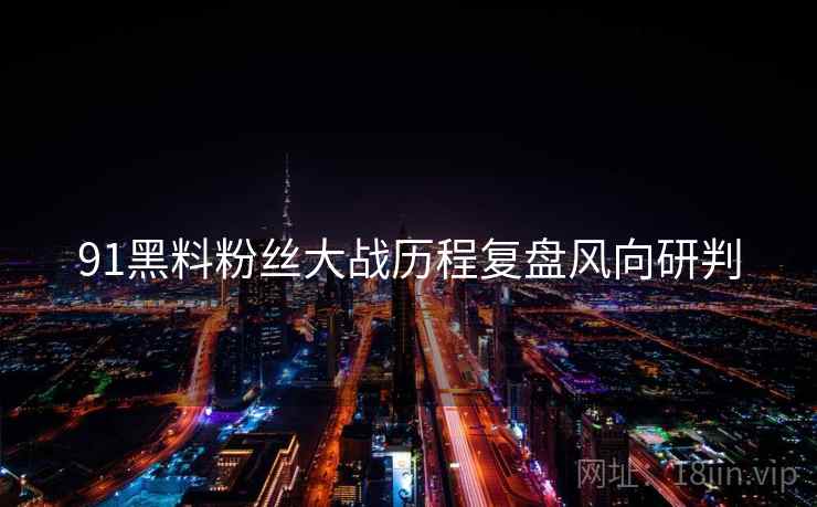 91黑料粉丝大战历程复盘风向研判
