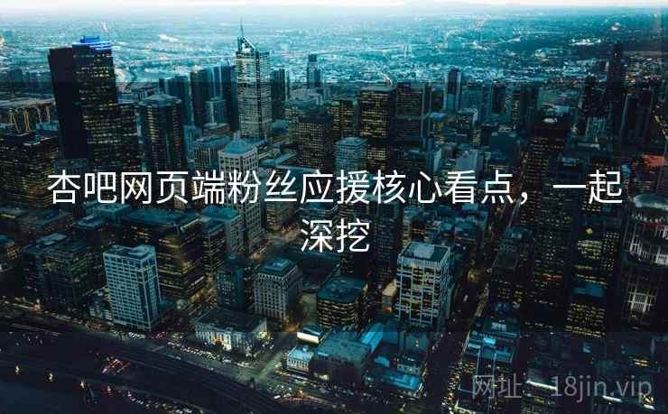 杏吧网页端粉丝应援核心看点，一起深挖