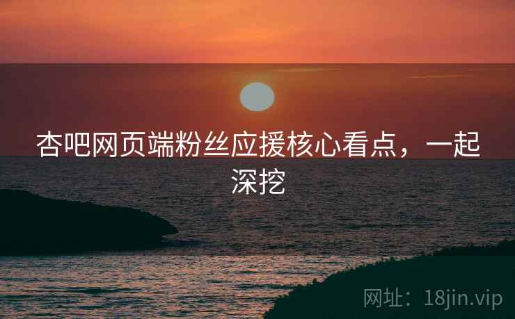 杏吧网页端粉丝应援核心看点，一起深挖