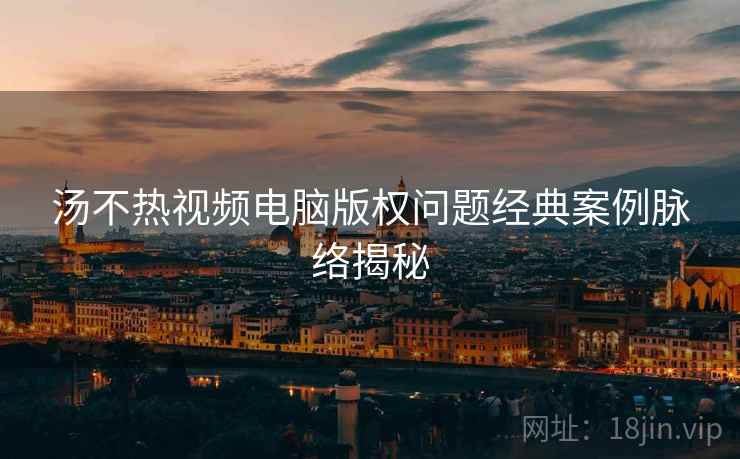 汤不热视频电脑版权问题经典案例脉络揭秘