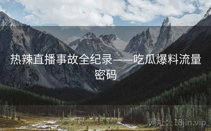 热辣直播事故全纪录——吃瓜爆料流量密码