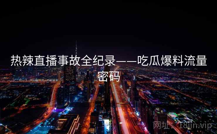 热辣直播事故全纪录——吃瓜爆料流量密码