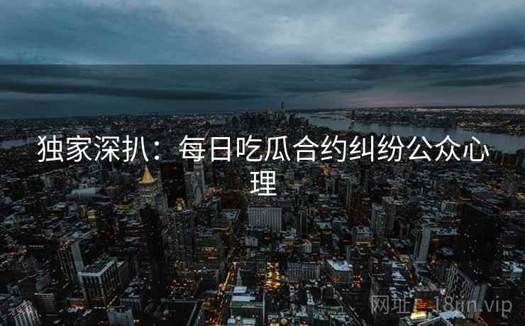 独家深扒：每日吃瓜合约纠纷公众心理