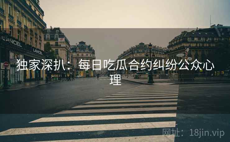 独家深扒：每日吃瓜合约纠纷公众心理