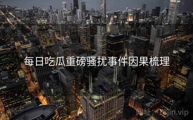 每日吃瓜重磅骚扰事件因果梳理