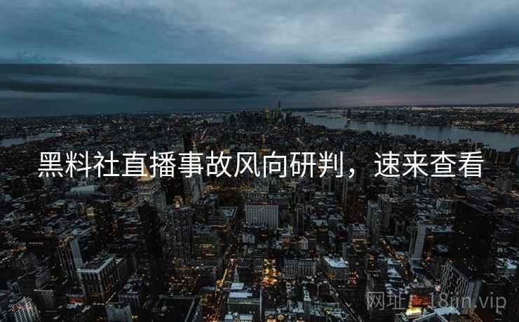 黑料社直播事故风向研判,速来查看