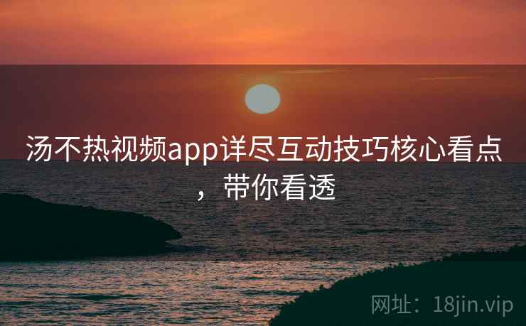 汤不热视频app详尽互动技巧核心看点，带你看透