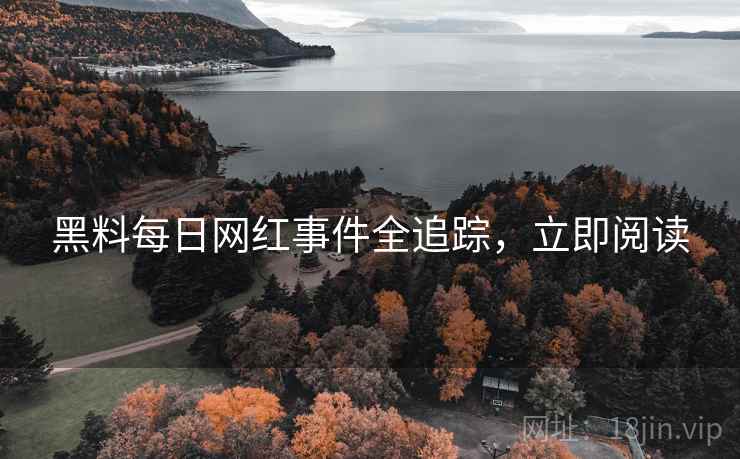 黑料每日网红事件全追踪，立即阅读