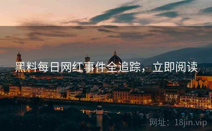 黑料每日网红事件全追踪，立即阅读