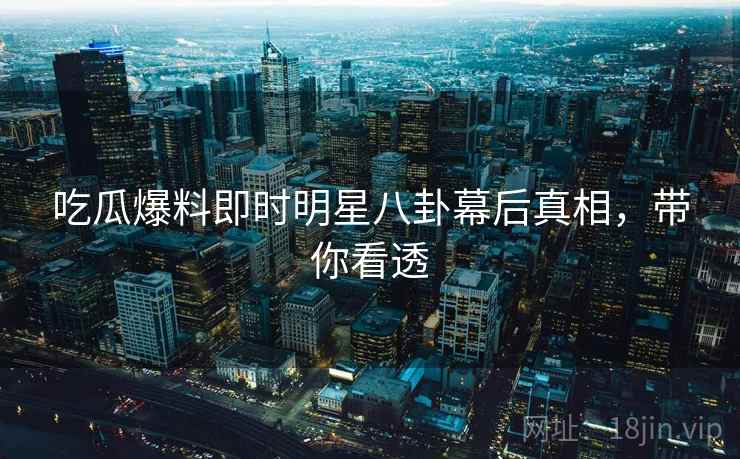吃瓜爆料即时明星八卦幕后真相，带你看透