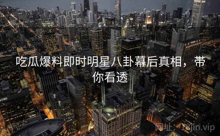 吃瓜爆料即时明星八卦幕后真相，带你看透