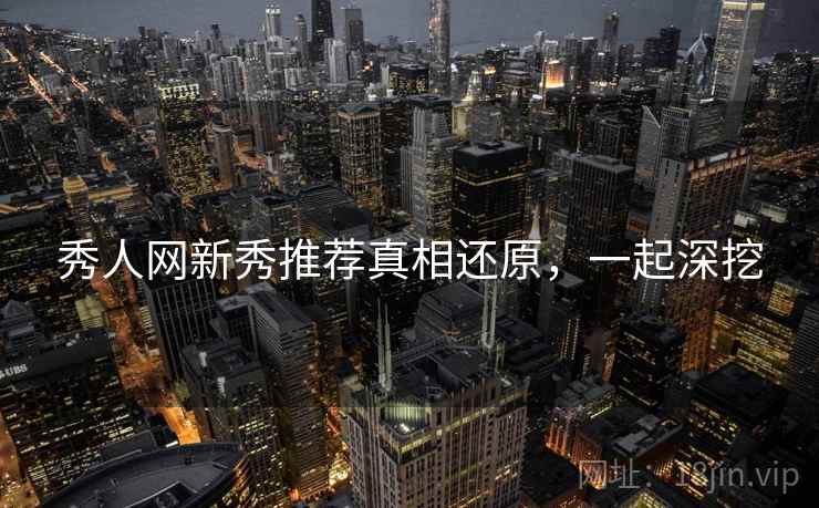 秀人网新秀推荐真相还原，一起深挖