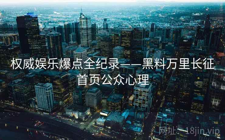 权威娱乐爆点全纪录——黑料万里长征首页公众心理