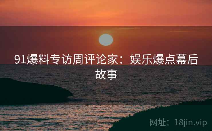 91爆料专访周评论家：娱乐爆点幕后故事