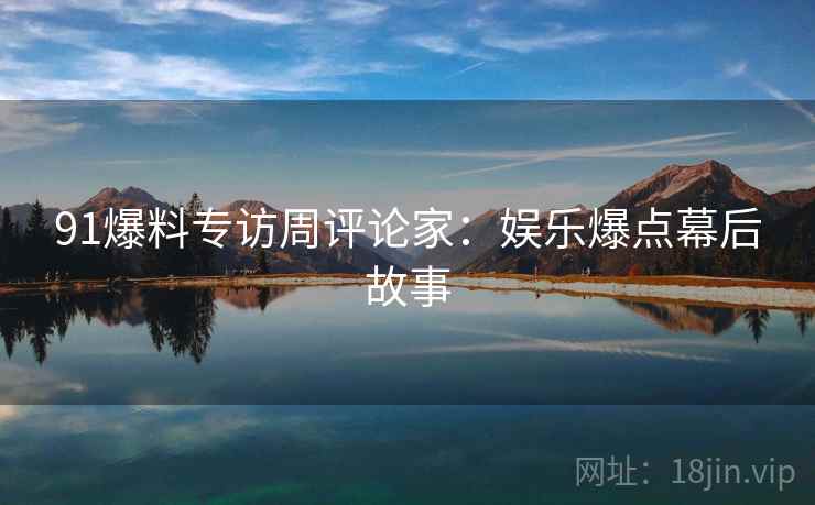 91爆料专访周评论家：娱乐爆点幕后故事