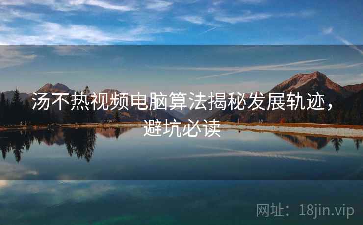 汤不热视频电脑算法揭秘发展轨迹,避坑必读