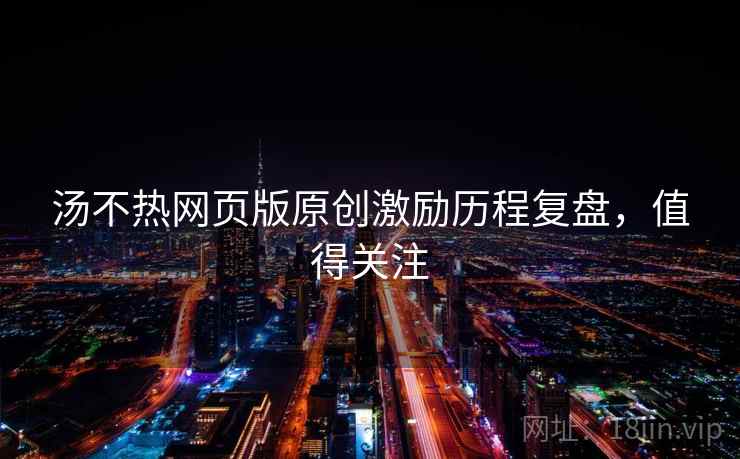 汤不热网页版原创激励历程复盘，值得关注