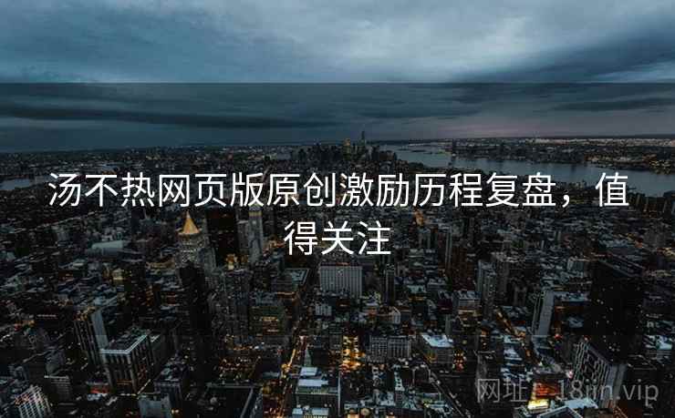 汤不热网页版原创激励历程复盘，值得关注