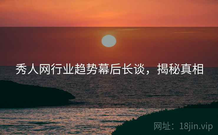 秀人网行业趋势幕后长谈，揭秘真相