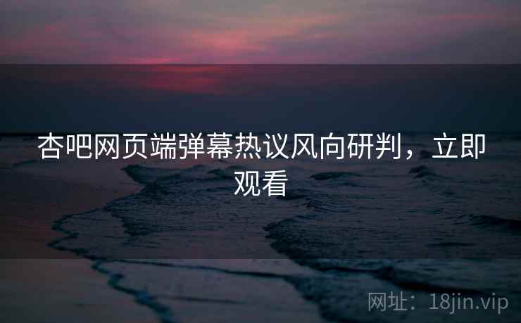 杏吧网页端弹幕热议风向研判，立即观看