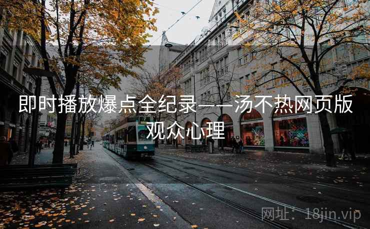 即时播放爆点全纪录——汤不热网页版观众心理