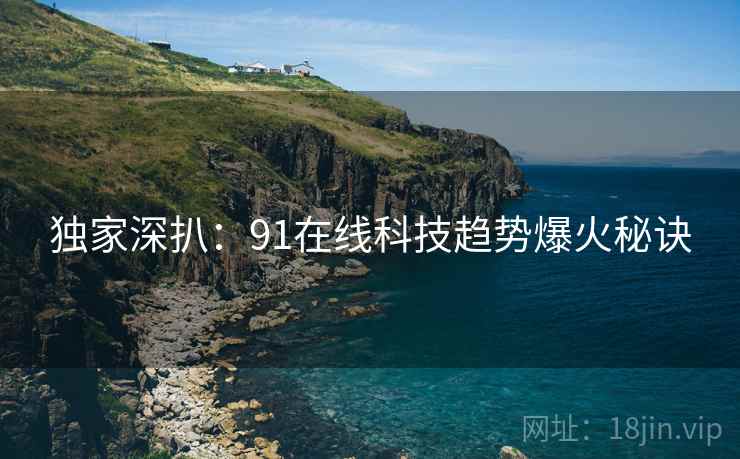 独家深扒：91在线科技趋势爆火秘诀