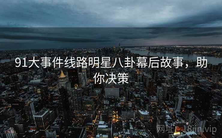 91大事件线路明星八卦幕后故事，助你决策