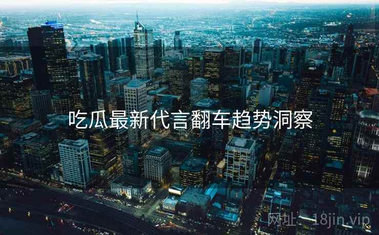 吃瓜最新代言翻车趋势洞察