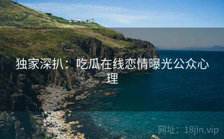 独家深扒：吃瓜在线恋情曝光公众心理