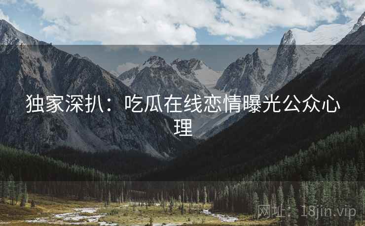 独家深扒：吃瓜在线恋情曝光公众心理