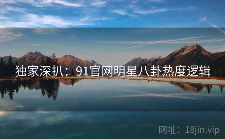独家深扒：91官网明星八卦热度逻辑